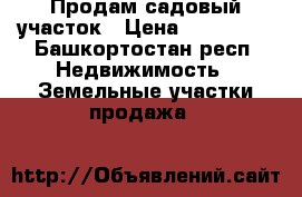 Продам садовый участок › Цена ­ 150 000 - Башкортостан респ. Недвижимость » Земельные участки продажа   